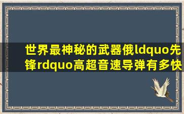 世界最神秘的武器,俄“先锋”高超音速导弹有多快,其速度为20马赫...