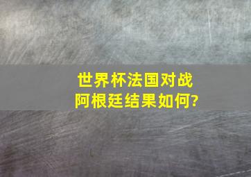 世界杯法国对战阿根廷结果如何?