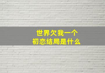 世界欠我一个初恋结局是什么