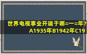 世界电视事业开端于哪=一=年?()A、1935年B、1942年C、1940年D、...