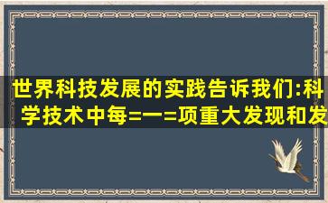 世界科技发展的实践告诉我们:科学技术中每=一=项重大发现和发明都...