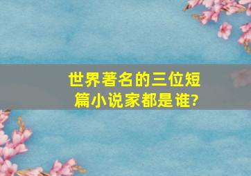 世界著名的三位短篇小说家都是谁?