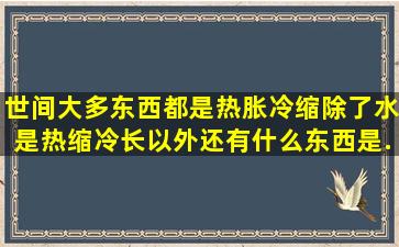 世间大多东西都是热胀冷缩,除了水是热缩冷长以外还有什么东西是...