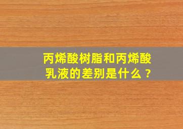 丙烯酸树脂和丙烯酸乳液的差别是什么 ?