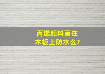 丙烯颜料画在木板上防水么?