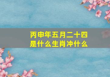 丙申年五月二十四是什么生肖冲什么