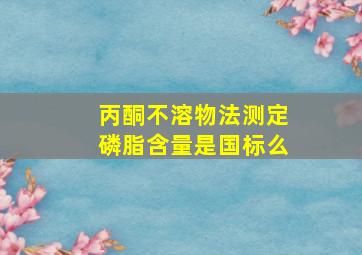 丙酮不溶物法测定磷脂含量是国标么