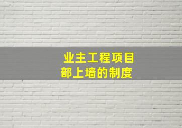 业主工程项目部上墙的制度 