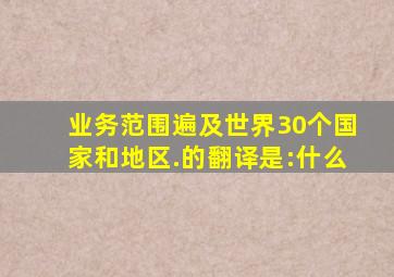 业务范围遍及世界30个国家和地区.的翻译是:什么