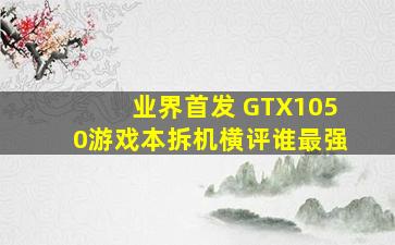 业界首发 GTX1050游戏本拆机横评谁最强