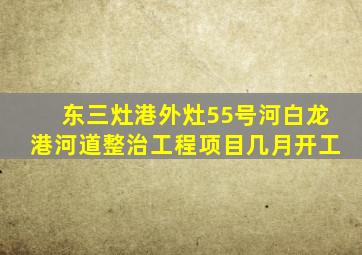 东三灶港(外灶55号河白龙港)河道整治工程项目几月开工