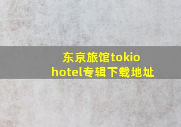 东京旅馆tokio hotel专辑下载地址。