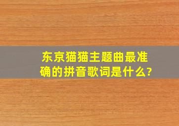 东京猫猫主题曲最准确的拼音歌词是什么?