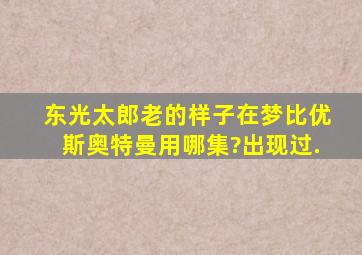 东光太郎老的样子在梦比优斯奥特曼用哪集?出现过.