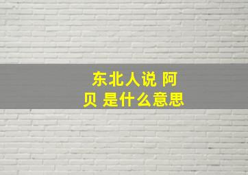 东北人说 阿贝 是什么意思