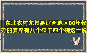 东北农村尤其是辽西地区80年代办的宴席有八个碟子四个碗这一说法,...