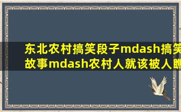 东北农村搞笑段子—搞笑故事—农村人就该被人瞧不起吗,综艺,喜剧...