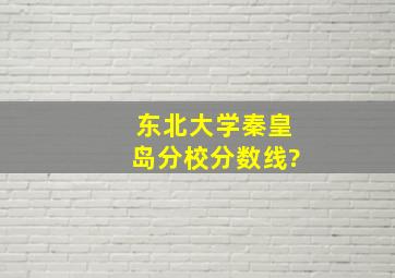 东北大学秦皇岛分校分数线?