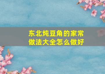 东北炖豆角的家常做法大全怎么做好