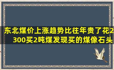 东北煤价上涨趋势比往年贵了,花2300买2吨煤,发现买的煤像石头