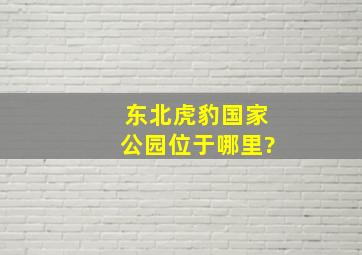 东北虎豹国家公园位于哪里?