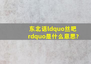 东北话“丝吧”是什么意思?