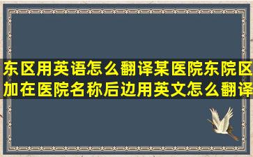 东区用英语怎么翻译,某医院东院区,加在医院名称后边用英文怎么翻译...