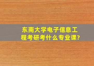 东南大学电子信息工程考研考什么专业课?