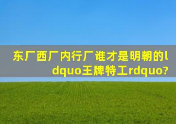 东厂、西厂、内行厂,谁才是明朝的“王牌特工”?