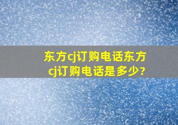 东方cj订购电话,东方cj订购电话是多少?