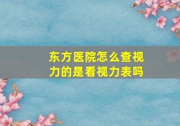 东方医院怎么查视力的是看视力表吗