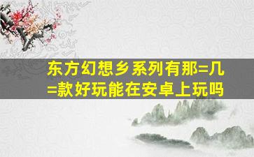 东方幻想乡系列有那=几=款好玩,能在安卓上玩吗