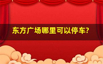 东方广场哪里可以停车?