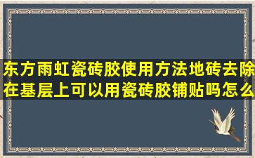 东方雨虹瓷砖胶使用方法地砖去除在基层上可以用瓷砖胶铺贴吗,怎么用?