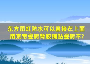 东方雨虹防水可以直接在上面用京帝瓷砖背胶铺贴瓷砖不?