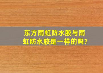 东方雨虹防水胶与雨虹防水胶是一样的吗?