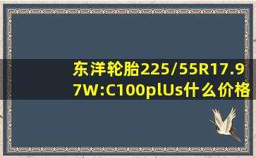 东洋轮胎225/55R17.97W:C100plUs什么价格