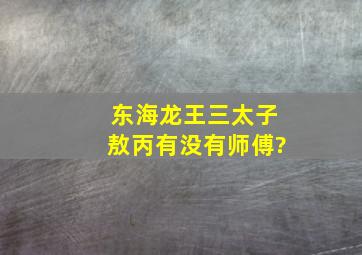 东海龙王三太子敖丙有没有师傅?