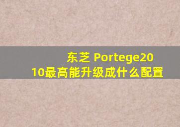 东芝 Portege2010最高能升级成什么配置
