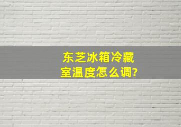 东芝冰箱冷藏室温度怎么调?