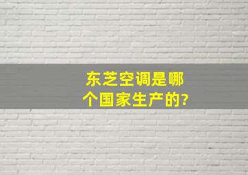 东芝空调是哪个国家生产的?