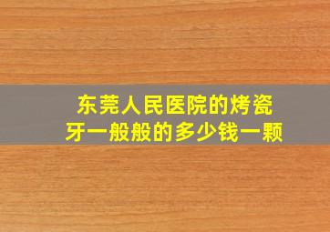 东莞人民医院的烤瓷牙一般般的多少钱一颗