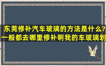 东莞修补汽车玻璃的方法是什么?一般都去哪里修补啊,我的车玻璃划了...