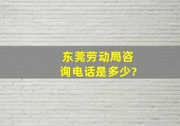 东莞劳动局咨询电话是多少?