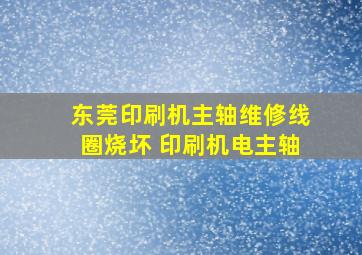 东莞印刷机主轴维修线圈烧坏 印刷机电主轴