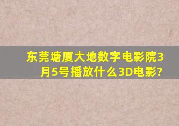 东莞塘厦大地数字电影院3月5号播放什么3D电影?