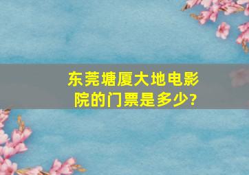 东莞塘厦大地电影院的门票是多少?