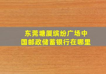 东莞塘厦缤纷广场中国邮政储蓄银行在哪里