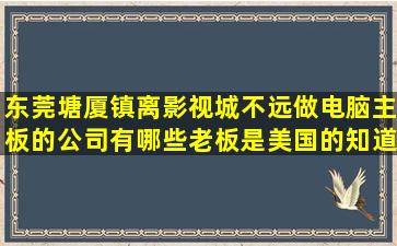 东莞塘厦镇离影视城不远做电脑主板的公司有哪些老板是美国的知道