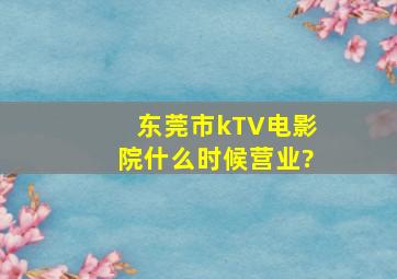 东莞市kTV,电影院什么时候营业?